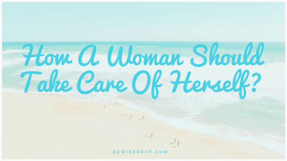 How A Woman Should Take Care Of Herself?
