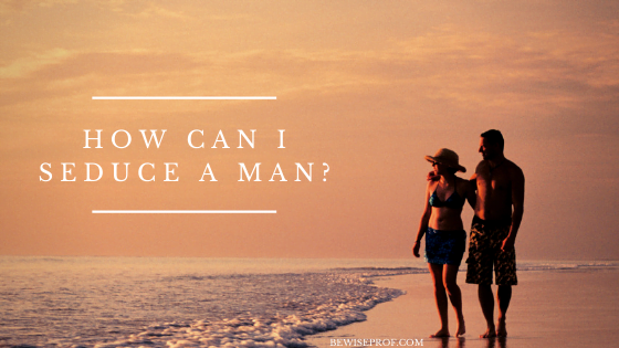 How Can I Seduce A Man?