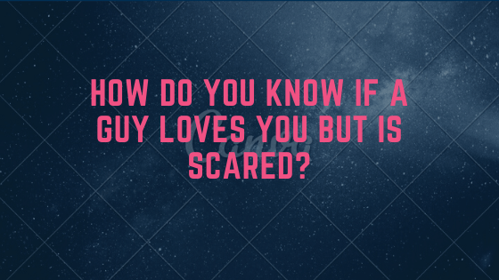 How do you know if a guy loves you but is scared?