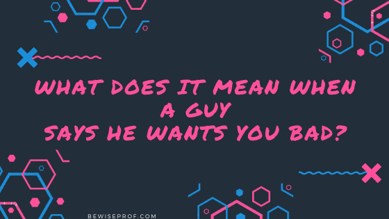 What Does It Mean When A Guy Says He Wants You Bad?