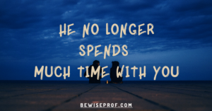 He no longer spends much time with you