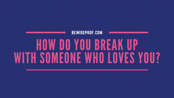 How Do You Break Up With Someone Who Loves You
