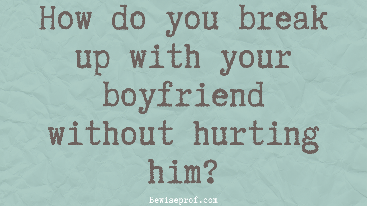 How do you break up with your boyfriend without hurting him?