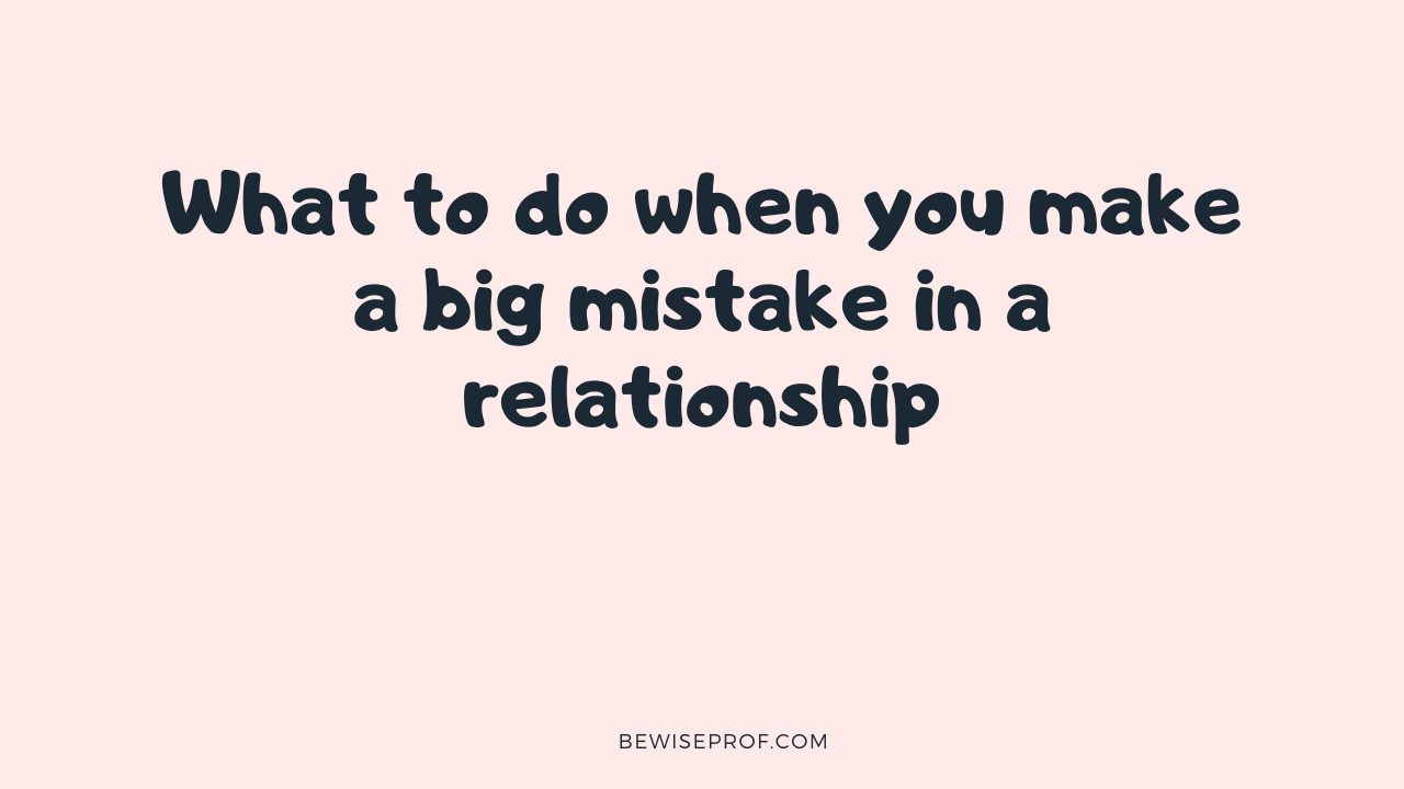 What to do when you make a big mistake in a relationship