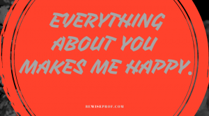Everything about you makes me happy.