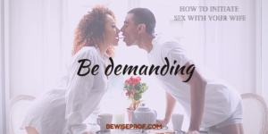 Be demanding - How To Initiate Sex With Your Wife