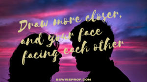 Draw more closer, and your face facing each other