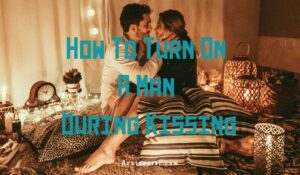 How To Turn On A Man During Kissing