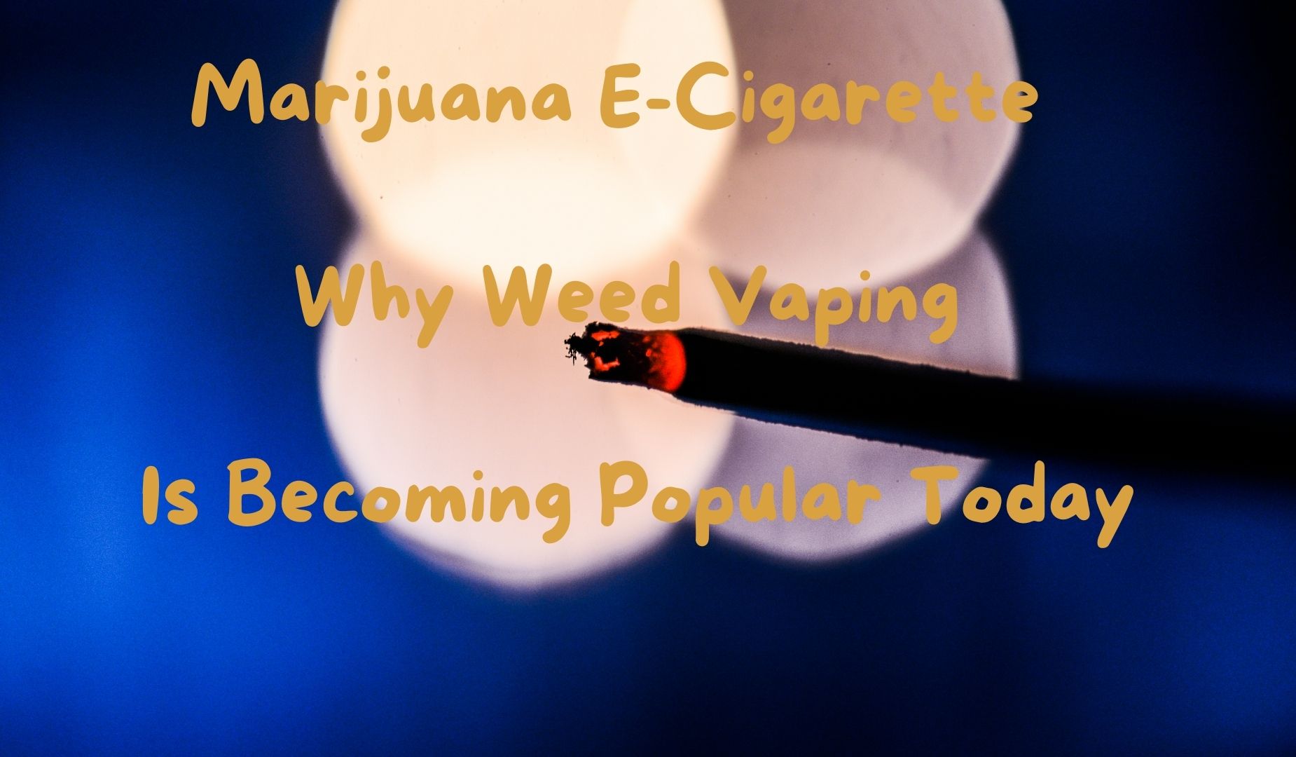 Marijuana E-Cigarette - Why Weed Vaping is Becoming Popular Today