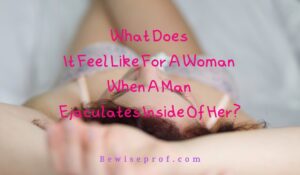 What Does It Feel Like For A Woman When A Man Ejaculates Inside Of Her?