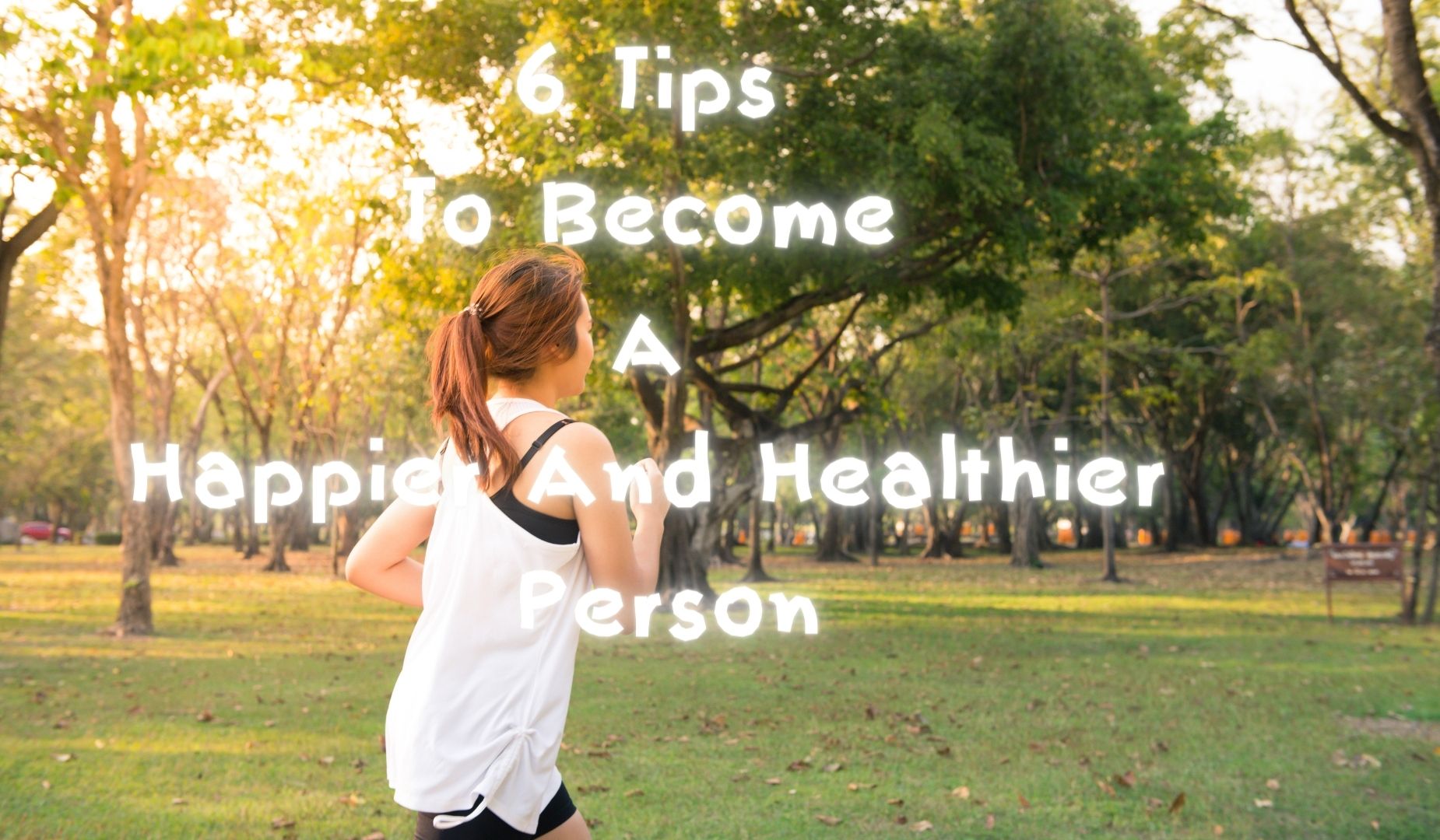 6 Tips To Become A Happier And Healthier Person