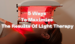 5 Ways To Maximize The Results Of Light Therapy