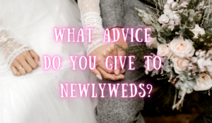 What Advice Do You Give To Newlyweds?