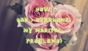 How Can I Overcome My Marital Problems?