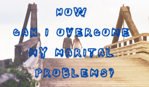 How Can I Overcome My Marital Problems?