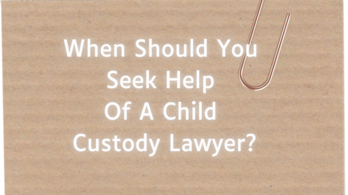 When Should You Seek Help Of A Child Custody Lawyer?
