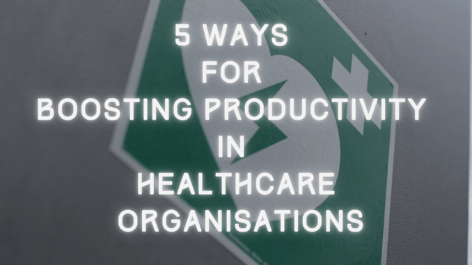 5 Ways For Boosting Productivity In Healthcare Organisations