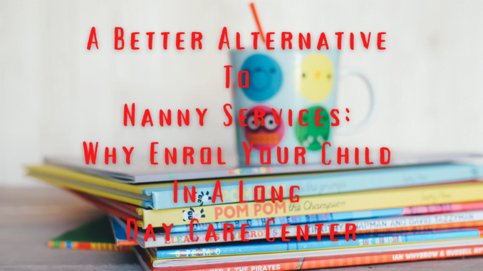 A Better Alternative To Nanny Services: Why Enrol Your Child In A Long Day Care Center