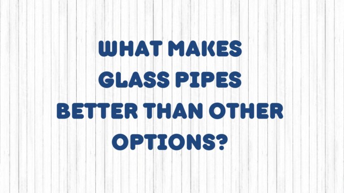 What Makes Glass Pipes Better Than Other Options? 