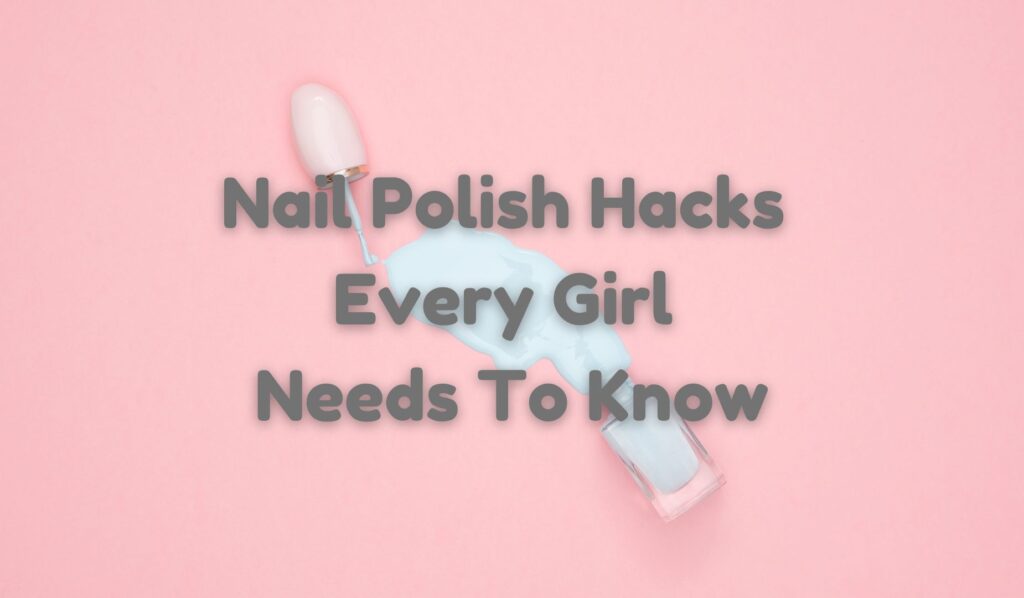 Nail Polish Hacks Every Girl Needs to Know