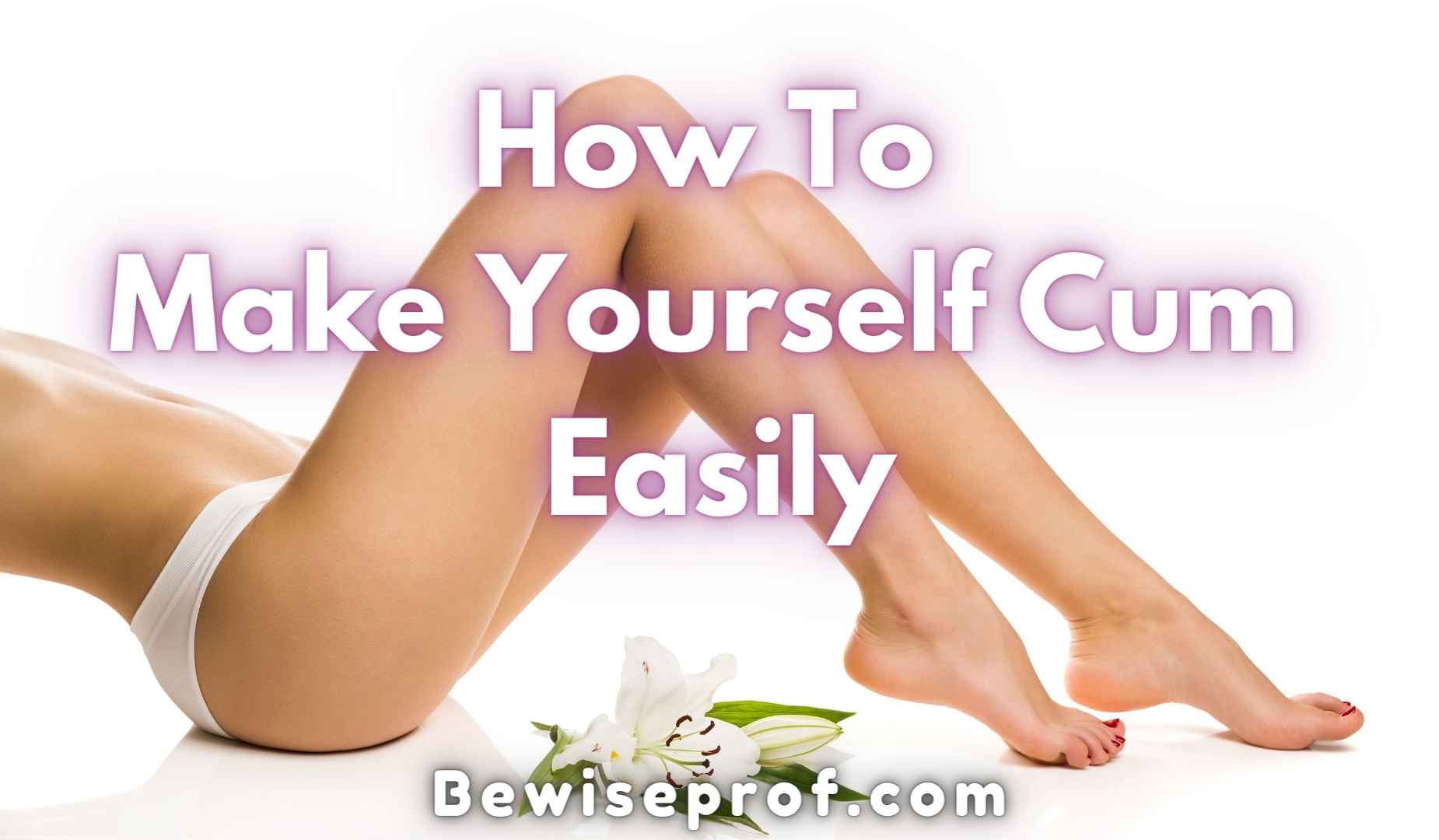 How To Make Yourself Cum Easily