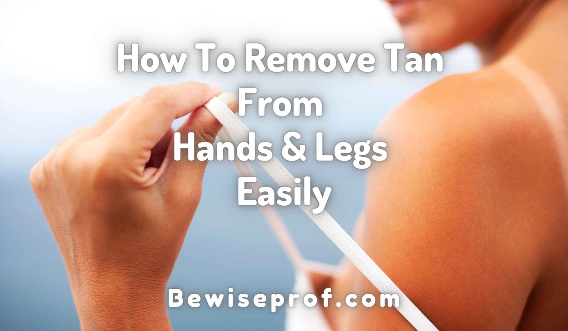 How To Remove Tan From Hands And Legs Easily
