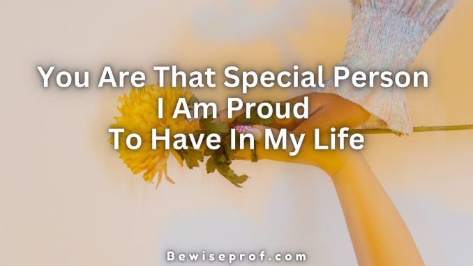 You Are That Special Person I Am Proud To Have In My Life
