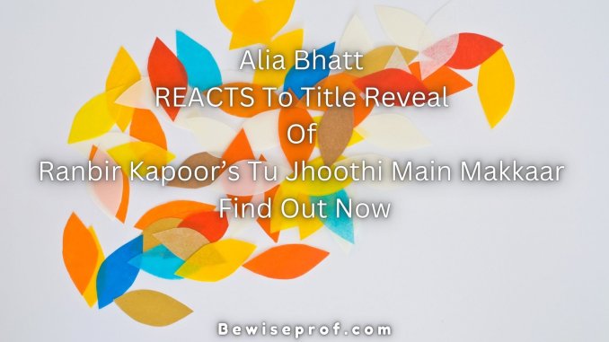 Alia Bhatt REACTS To Title Reveal Of Ranbir Kapoor’s Tu Jhoothi Main Makkaar; Find Out Now