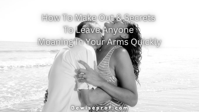How To Make Out And Secrets To Leave Anyone Moaning In Your Arms Quickly