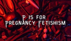 P Is for Pregnancy Fetishism