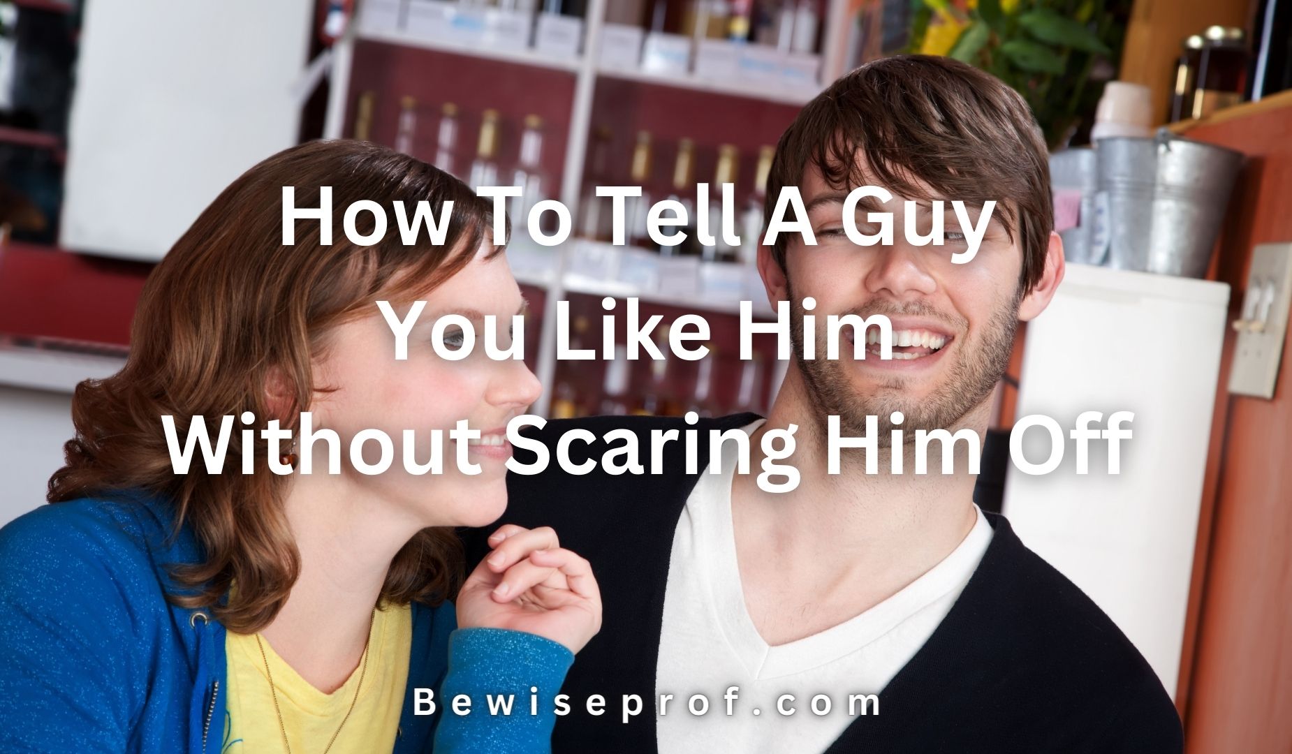 How To Tell A Guy You Like Him Without Scaring Him Off