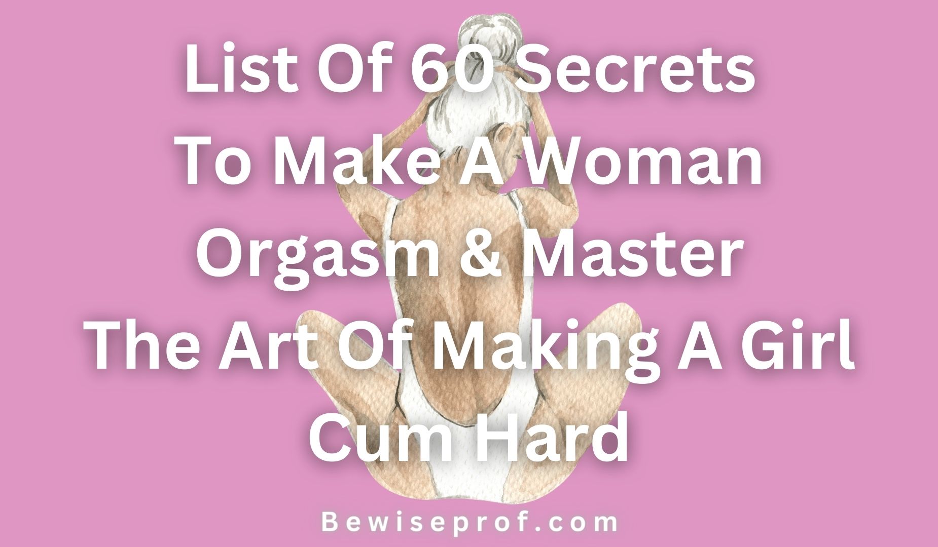 List Of 60 Secrets To Make A Woman Orgasm & Master The Art Of Making A Girl Cum Hard